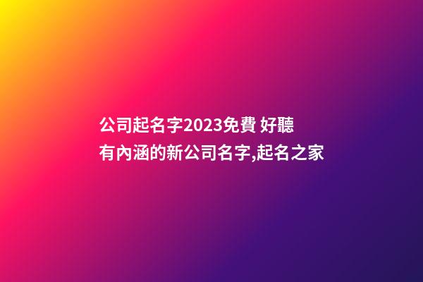 公司起名字2023免費 好聽有內涵的新公司名字,起名之家